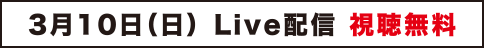 3月10日（日） LIVE配信視聴無料 ニコニコ生放送 Youtube